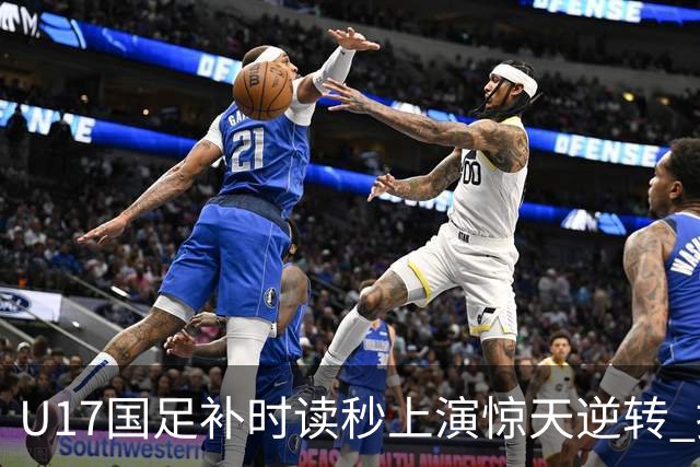 U17国足补时读秒上演惊天逆转 拼搏精神铸就希望之光
